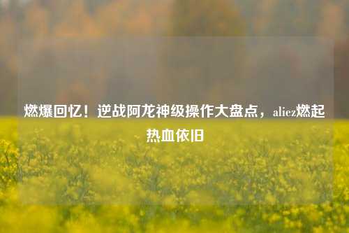 燃爆回忆！逆战阿龙神级操作大盘点，aliez燃起热血依旧