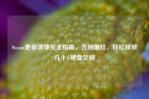 Steam更新清理完全指南，告别爆红，轻松释放几十G硬盘空间