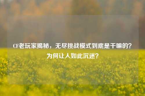 CF老玩家揭秘，无尽挑战模式到底是干嘛的？为何让人如此沉迷？