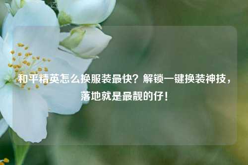 和平精英怎么换服装最快？解锁一键换装神技，落地就是最靓的仔！