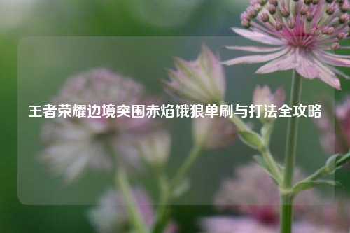 王者荣耀边境突围赤焰饿狼单刷与打法全攻略