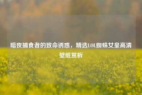 暗夜捕食者的致命诱惑，精选LOL蜘蛛女皇高清壁纸赏析
