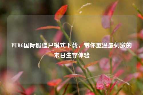 PUBG国际服僵尸模式下载，带你重温最刺激的末日生存体验