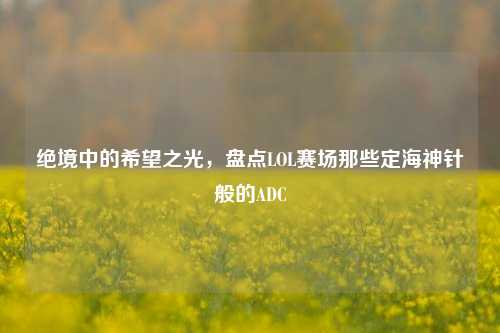 绝境中的希望之光，盘点LOL赛场那些定海神针般的ADC