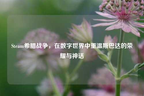 Steam希腊战争，在数字世界中重温斯巴达的荣耀与神话