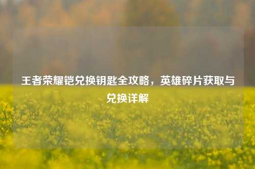 王者荣耀铠兑换钥匙全攻略，英雄碎片获取与兑换详解
