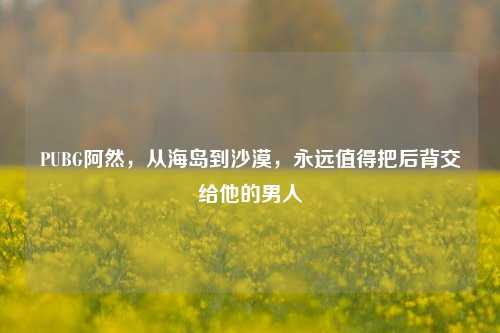 PUBG阿然，从海岛到沙漠，永远值得把后背交给他的男人