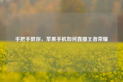 手把手教你，苹果手机如何直播王者荣耀
