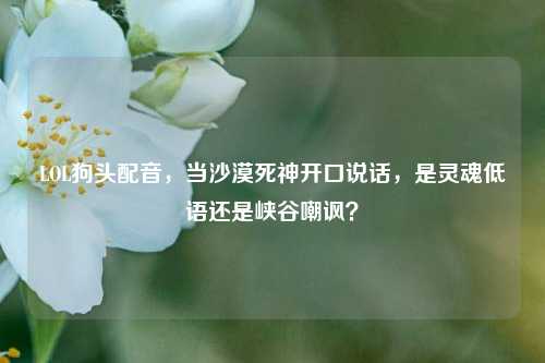 LOL狗头配音，当沙漠死神开口说话，是灵魂低语还是峡谷嘲讽？