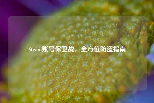 Steam账号保卫战，全方位防盗指南