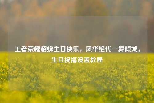 王者荣耀貂蝉生日快乐，风华绝代一舞倾城，生日祝福设置教程
