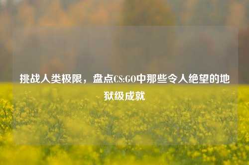 挑战人类极限，盘点CS:GO中那些令人绝望的地狱级成就