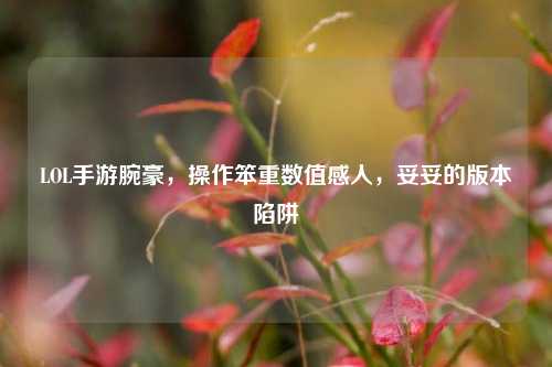 LOL手游腕豪，操作笨重数值感人，妥妥的版本陷阱