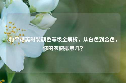 和平精英时装颜色等级全解析，从白色到金色，你的衣橱排第几？